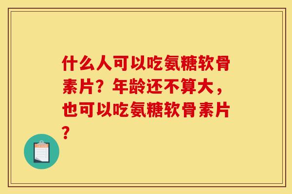 什么人可以吃氨糖软骨素片?年龄还不算大,也可以吃氨糖软骨素片? 什么人可以吃氨糖软骨素片?年龄还不算大,也可以吃氨糖软骨素片?