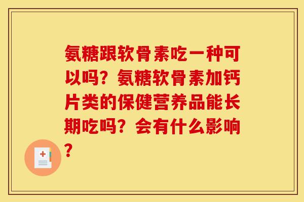 氨糖跟软骨素吃一种可以吗？氨糖软骨素加钙片类的保健营养品能长期吃吗？会有什么影响？
