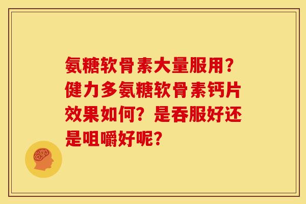 氨糖软骨素大量服用？健力多氨糖软骨素钙片效果如何？是吞服好还是咀嚼好呢？