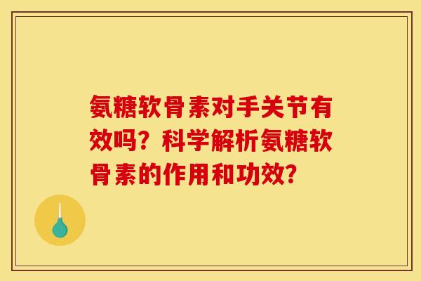 氨糖软骨素对手关节有效吗？科学解析氨糖软骨素的作用和功效？
