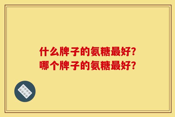什么牌子的氨糖最好？哪个牌子的氨糖最好？