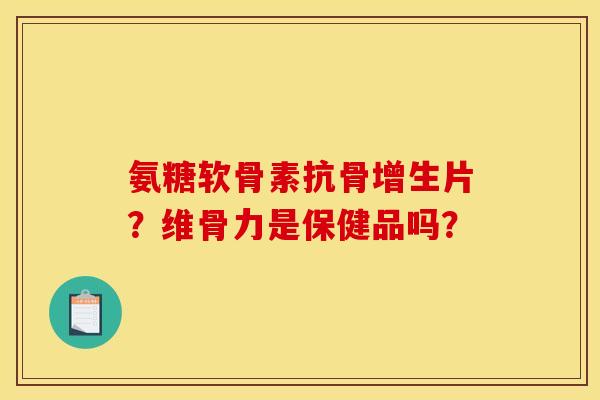 氨糖软骨素抗骨增生片?维骨力是保健品吗? 氨糖软骨素抗骨增生片?维骨力是保健品吗?