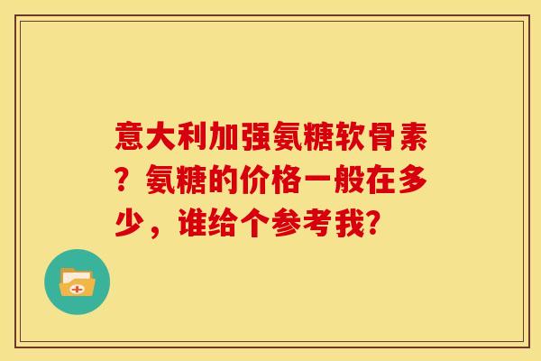 意大利加强氨糖软骨素?氨糖的价格一般在多少,谁给个参考我? 意大利加强氨糖软骨素?氨糖的价格一般在多少,谁给个参考我?