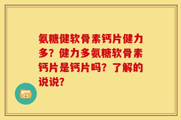 氨糖健软骨素钙片健力多?健力多氨糖软骨素钙片是钙片吗?了解的说说? 氨糖健软骨素钙片健力多?健力多氨糖软骨素钙片是钙片吗?了解的说说?
