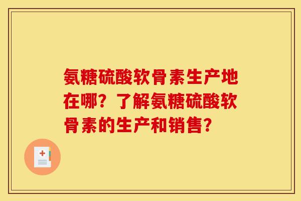 氨糖硫酸软骨素生产地在哪?了解氨糖硫酸软骨素的生产和销售? 氨糖硫酸软骨素生产地在哪?了解氨糖硫酸软骨素的生产和销售?
