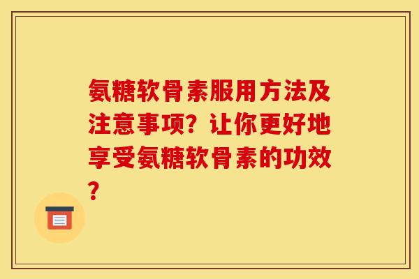 氨糖软骨素服用方法及注意事项？让你更好地享受氨糖软骨素的功效？