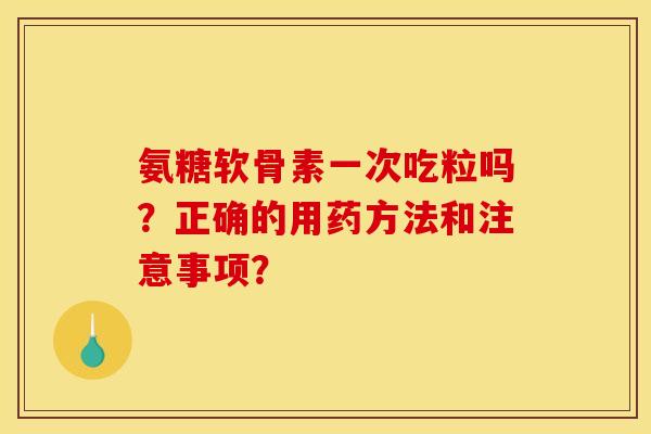 氨糖软骨素一次吃粒吗？正确的用药方法和注意事项？
