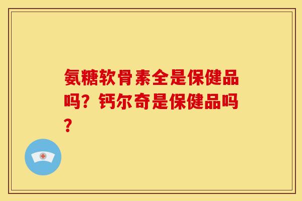 氨糖软骨素全是保健品吗？钙尔奇是保健品吗？