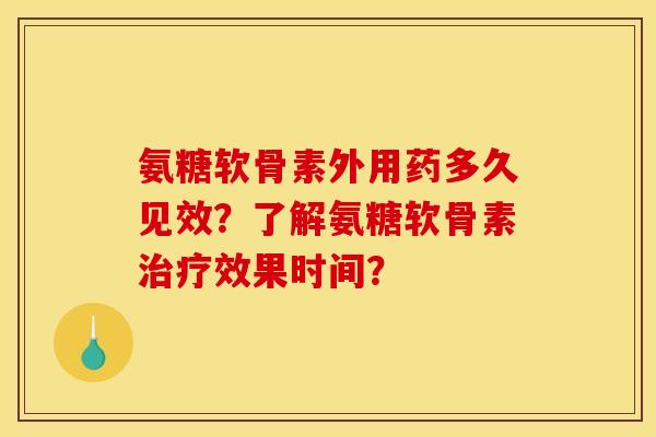 氨糖软骨素外用药多久见效？了解氨糖软骨素治疗效果时间？