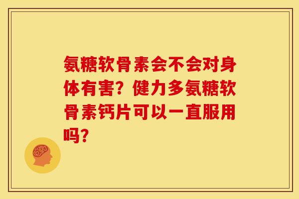 氨糖软骨素会不会对身体有害？健力多氨糖软骨素钙片可以一直服用吗？