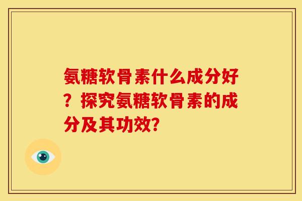 氨糖软骨素什么成分好？探究氨糖软骨素的成分及其功效？