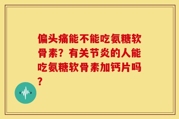 偏头痛能不能吃氨糖软骨素？有关节炎的人能吃氨糖软骨素加钙片吗？