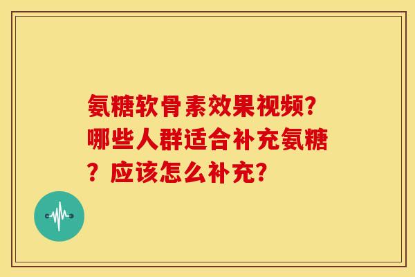 氨糖软骨素效果视频?哪些人群适合补充氨糖?应该怎么补充? 氨糖软骨素效果视频?哪些人群适合补充氨糖?应该怎么补充?