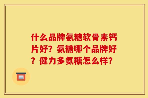 什么品牌氨糖软骨素钙片好？氨糖哪个品牌好？健力多氨糖怎么样？