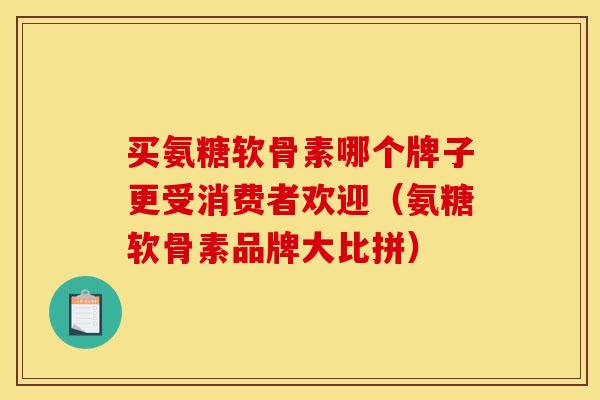 买氨糖软骨素哪个牌子更受消费者欢迎（氨糖软骨素品牌大比拼）