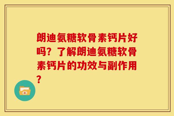 朗迪氨糖软骨素钙片好吗？了解朗迪氨糖软骨素钙片的功效与副作用？