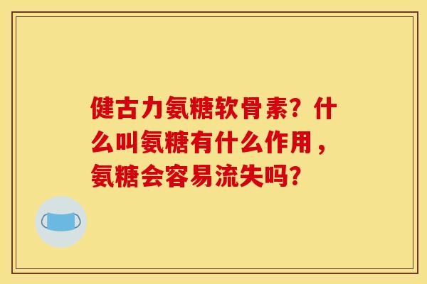 健古力氨糖软骨素?什么叫氨糖有什么作用,氨糖会容易流失吗? 健古力氨糖软骨素?什么叫氨糖有什么作用,氨糖会容易流失吗?