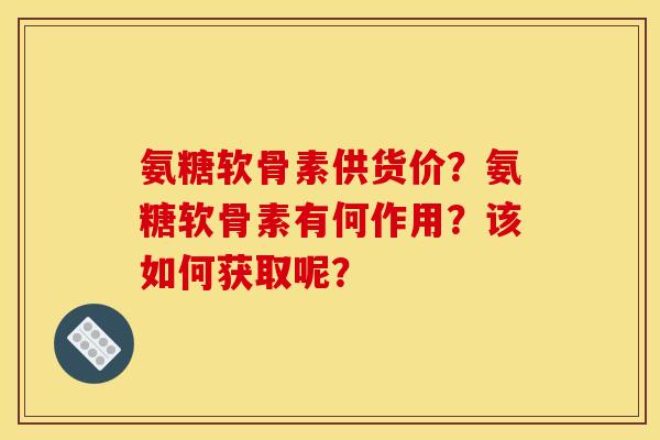 氨糖软骨素供货价?氨糖软骨素有何作用?该如何获取呢? 氨糖软骨素供货价?氨糖软骨素有何作用?该如何获取呢?