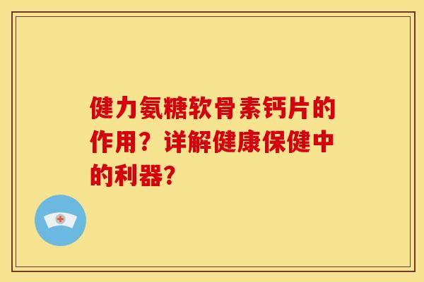 健力氨糖软骨素钙片的作用？详解健康保健中的利器？