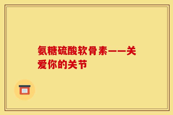 氨糖硫酸软骨素——关爱你的关节