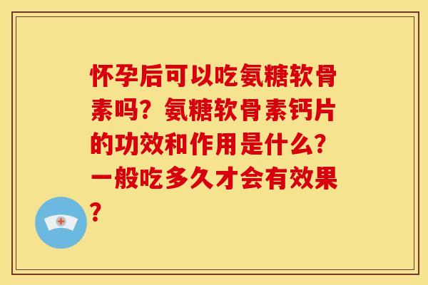 怀孕后可以吃氨糖软骨素吗？氨糖软骨素钙片的功效和作用是什么？一般吃多久才会有效果？