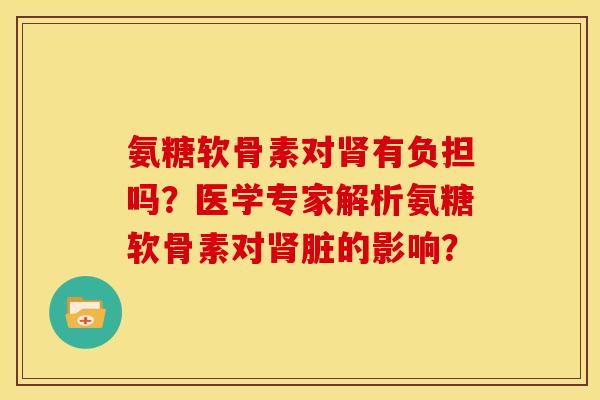 氨糖软骨素对肾有负担吗？医学专家解析氨糖软骨素对肾脏的影响？