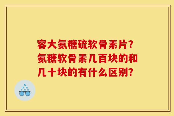 容大氨糖硫软骨素片？氨糖软骨素几百块的和几十块的有什么区别？