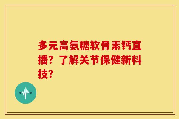 多元高氨糖软骨素钙直播？了解关节保健新科技？