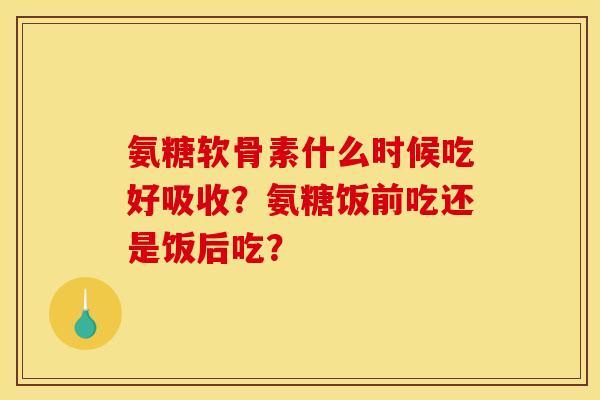 氨糖软骨素什么时候吃好吸收？氨糖饭前吃还是饭后吃？