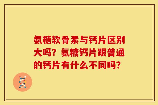 氨糖软骨素与钙片区别大吗？氨糖钙片跟普通的钙片有什么不同吗？