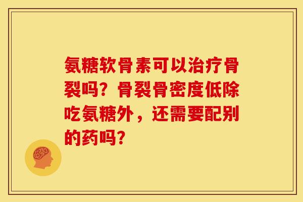 氨糖软骨素可以治疗骨裂吗？骨裂骨密度低除吃氨糖外，还需要配别的药吗？