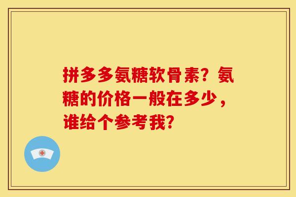 拼多多氨糖软骨素?氨糖的价格一般在多少,谁给个参考我? 拼多多氨糖软骨素?氨糖的价格一般在多少,谁给个参考我?