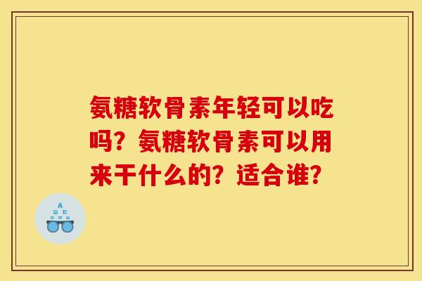 氨糖软骨素年轻可以吃吗?氨糖软骨素可以用来干什么的?适合谁? 氨糖软骨素年轻可以吃吗?氨糖软骨素可以用来干什么的?适合谁?