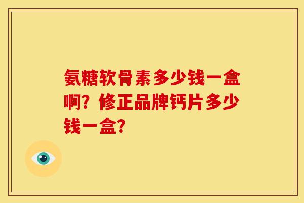 氨糖软骨素多少钱一盒啊？修正品牌钙片多少钱一盒？