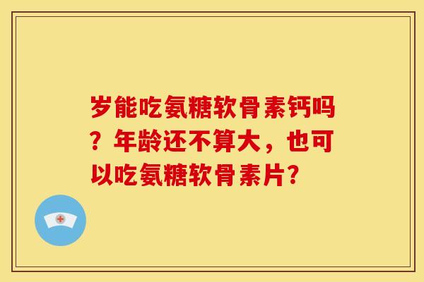 岁能吃氨糖软骨素钙吗?年龄还不算大,也可以吃氨糖软骨素片? 岁能吃氨糖软骨素钙吗?年龄还不算大,也可以吃氨糖软骨素片?