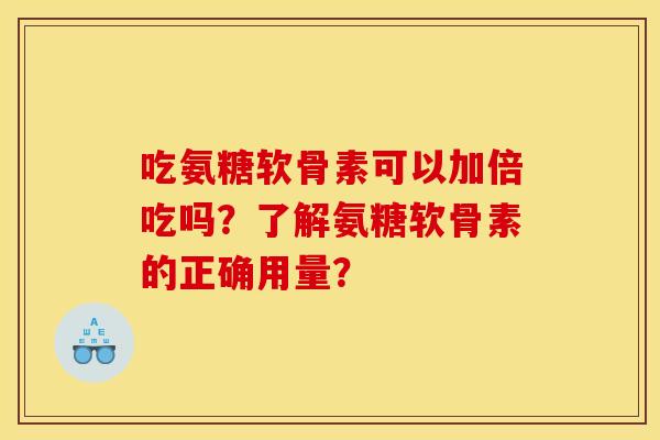 吃氨糖软骨素可以加倍吃吗？了解氨糖软骨素的正确用量？