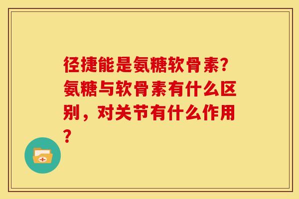 径捷能是氨糖软骨素？氨糖与软骨素有什么区别，对关节有什么作用？