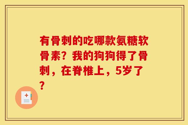 有的吃哪款氨糖软骨素?我的狗狗得了,在脊椎上,5岁了? 有的吃哪款氨糖软骨素?我的狗狗得了,在脊椎上,5岁了?