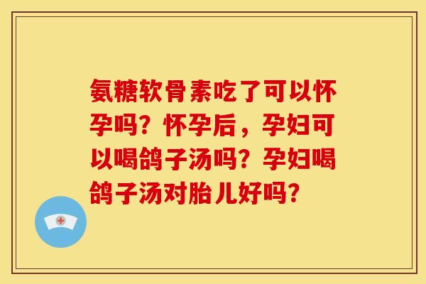 氨糖软骨素吃了可以怀孕吗？怀孕后，孕妇可以喝鸽子汤吗？孕妇喝鸽子汤对胎儿好吗？