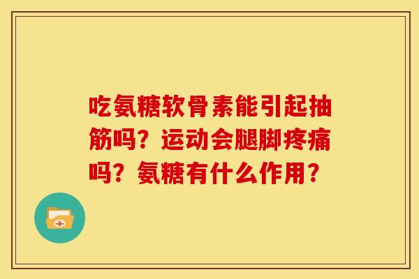 吃氨糖软骨素能引起抽筋吗?运动会腿脚吗?氨糖有什么作用? 吃氨糖软骨素能引起抽筋吗?运动会腿脚吗?氨糖有什么作用?