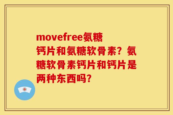 movefree氨糖钙片和氨糖软骨素？氨糖软骨素钙片和钙片是两种东西吗？