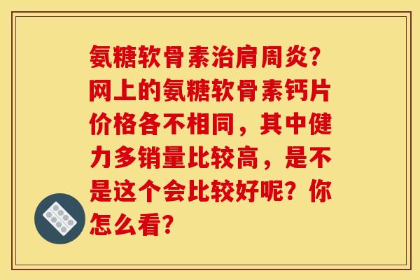 氨糖软骨素治肩周炎？网上的氨糖软骨素钙片价格各不相同，其中健力多销量比较高，是不是这个会比较好呢？你怎么看？