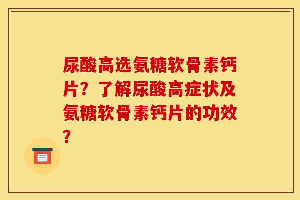 尿酸高选氨糖软骨素钙片？了解尿酸高症状及氨糖软骨素钙片的功效？