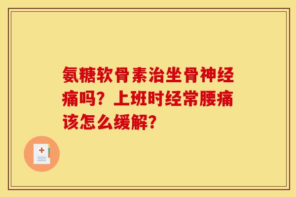 氨糖软骨素治坐骨神经痛吗？上班时经常腰痛该怎么缓解？