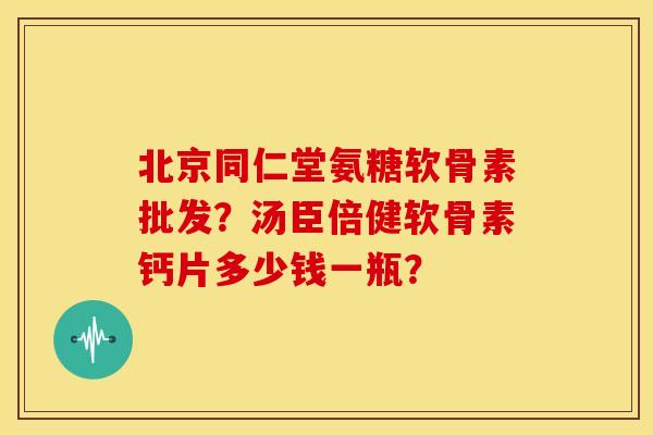 北京同仁堂氨糖软骨素批发？汤臣倍健软骨素钙片多少钱一瓶？