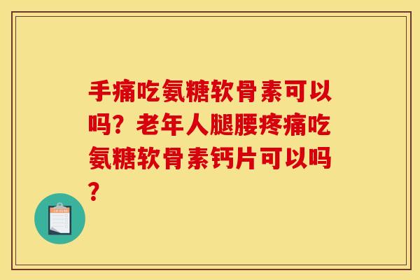 手痛吃氨糖软骨素可以吗?老年人腿腰吃氨糖软骨素钙片可以吗? 手痛吃氨糖软骨素可以吗?老年人腿腰吃氨糖软骨素钙片可以吗?