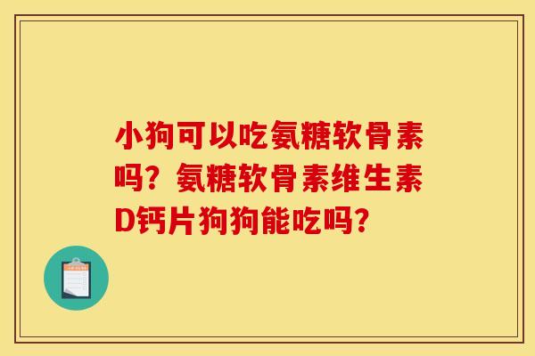小狗可以吃氨糖软骨素吗？氨糖软骨素维生素D钙片狗狗能吃吗？