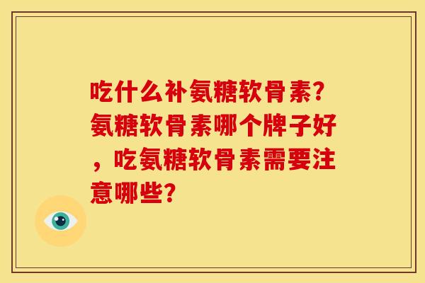 吃什么补氨糖软骨素？氨糖软骨素哪个牌子好，吃氨糖软骨素需要注意哪些？