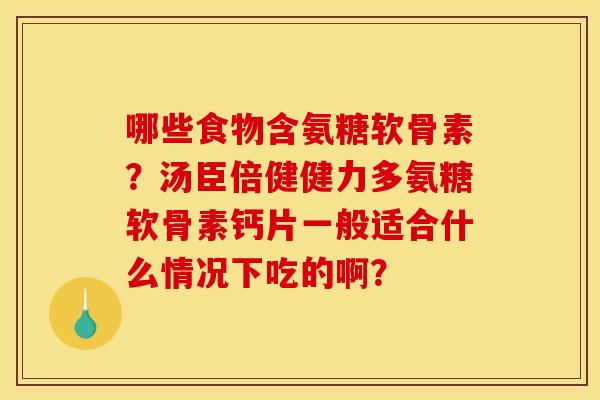 哪些食物含氨糖软骨素？汤臣倍健健力多氨糖软骨素钙片一般适合什么情况下吃的啊？
