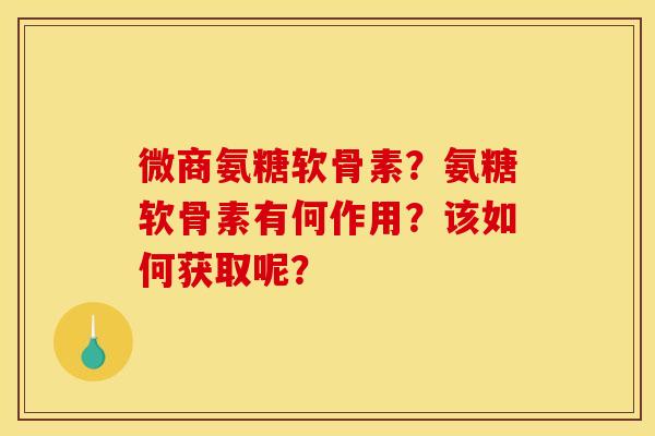 微商氨糖软骨素?氨糖软骨素有何作用?该如何获取呢? 微商氨糖软骨素?氨糖软骨素有何作用?该如何获取呢?